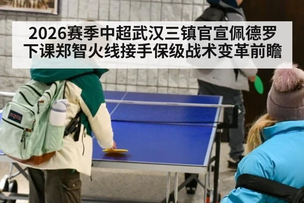2026赛季中超武汉三镇官宣佩德罗下课郑智火线接手保级战术变革前瞻