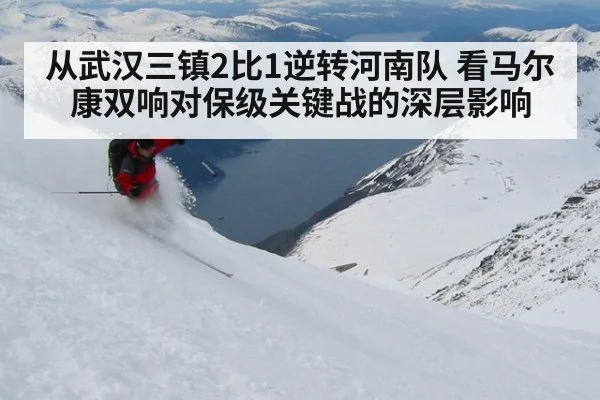 从武汉三镇2比1逆转河南队 看马尔康双响对保级关键战的深层影响