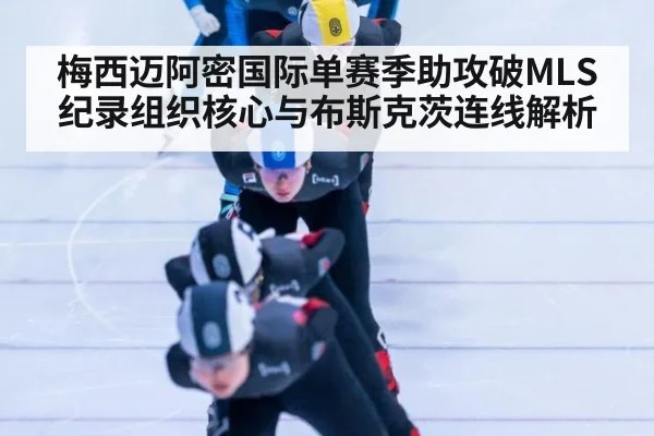 梅西迈阿密国际单赛季助攻破MLS纪录组织核心与布斯克茨连线解析
