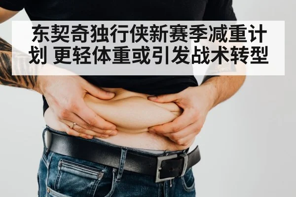 东契奇独行侠新赛季减重计划 更轻体重或引发战术转型
