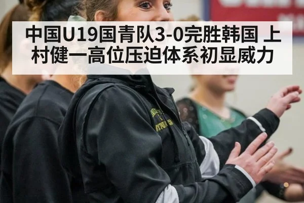 中国U19国青队3-0完胜韩国 上村健一高位压迫体系初显威力